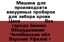 Машина для производсвта вакуумных пробирок для забора крови › Цена ­ 1 000 000 - Все города Бизнес » Оборудование   . Челябинская обл.,Верхний Уфалей г.